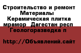 Строительство и ремонт Материалы - Керамическая плитка,мрамор. Дагестан респ.,Геологоразведка п.